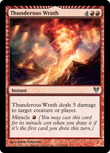 Thunderous Wrath
 Thunderous Wrath deals 5 damage to any target.
Miracle {R} (You may cast this card for its miracle cost when you draw it if it's the first card you drew this turn.)